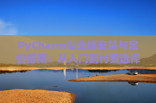 PyCharm专业版安装与定价指南：从入门到付费选择